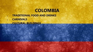 COLOMBIA
● TRADITIONAL FOOD AND DRINKS
● CARNIVALS
● CULTURAL BUILDINGS
 