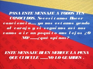 PASA ESTE M
ENSAJE A TODOS TUS
CONOCI DOS. Nec es i t am H er
os ac
c onc i enc i a..... ya nos es t am yendo
os
al c ar aj o y s i s egui m as í nos
os
v am a i r un poqui t o m l ej os ¿ O
os
as
NO? .......¿ qué opi nas ?
ESTE M
ENSAJE BI EN M
ERECE LA PENA
QUE CI RCULE .......NO LO GUARDES .

 