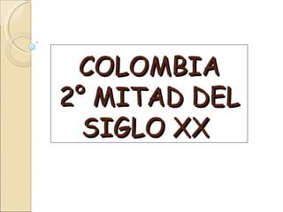 COLOMBIA
2° MITAD DEL
  SIGLO XX
 