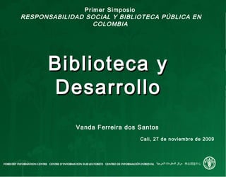 Primer Simposio
RESPONSABILIDAD SOCIAL Y BIBLIOTECA PÚBLICA EN
COLOMBIA
Biblioteca yBiblioteca y
DesarrolloDesarrollo
Vanda Ferreira dos Santos
Cali, 27 de noviembre de 2009
 