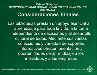 Primer Simposio
RESPONSABILIDAD SOCIAL Y BIBLIOTECA PÚBLICA EN
COLOMBIA
Consideraciones Finales
Las bibliotecas prestan un...