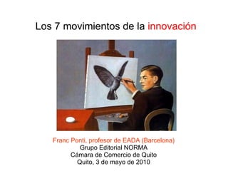 Los 7 movimientos de la  innovación Franc Ponti, profesor de EADA (Barcelona) Grupo Editorial NORMA Cámara de Comercio de Quito Quito, 3 de mayo de 2010 