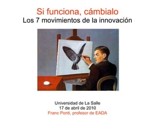 Si funciona, cámbialo Los 7 movimientos de la innovación Universidad de La Salle 17 de abril de 2010 Franc Ponti, profesor de EADA 