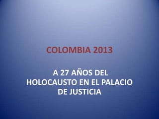 COLOMBIA 2013

     A 27 AÑOS DEL
HOLOCAUSTO EN EL PALACIO
      DE JUSTICIA
 
