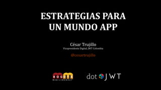 César	
  Trujillo	
  
Vicepresidente	
  Digital,	
  JWT	
  Colombia	
  
!
@cesartrujillo
 
ESTRATEGIAS	
  PARA 
UN	
  MUNDO	
  APP
 