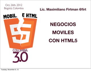 Oct, 26th, 2012
    Bogotá, Colombia      Lic. Maximiliano Firtman @ﬁrt



                                NEGOCIOS
                                 MOVILES
                               CON HTML5




Tuesday, November 6, 12
 