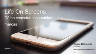 1
Life On Screens
Cómo conectar consumidores con
marcas
Sergio Barrientos
CSO, M8
sergio.barrientos@M8agency.co
m
@xensei
 