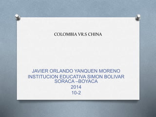 COLOMBIA VR.S CHINA
JAVIER ORLANDO YANQUEN MORENO
INSTITUCION EDUCATIVA SIMON BOLIVAR
SORACA –BOYACA
2014
10-2
 