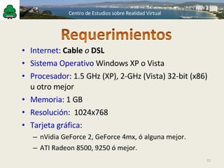 Internet :  Cable   o   DSL   Sistema Operativo  Windows XP o Vista Procesador :  1.5 GHz (XP), 2-GHz (Vista) 32-bit (x86) u otro mejor Memoria : 1 GB Resolución :  1024x768 Tarjeta gráfica :  nVidia GeForce 2, GeForce 4mx, ó alguna mejor. ATI Radeon 8500, 9250 ó mejor. 