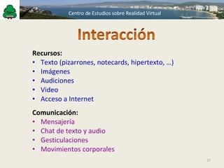 Recursos:   Texto (pizarrones, notecards, hipertexto, …) Imágenes Audiciones Video Acceso a Internet Comunicación: Mensajería Chat de texto y audio Gesticulaciones Movimientos corporales 