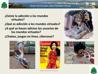 ¿Existe la adicción a los mundos virtuales? ¿Qué es adicción a los mundos virtuales? ¿A qué se hacen adictos los usuarios de los mundos virtuales? ¿Chateo, juegos en línea, cibersexo? Edgar Altamirano Carmona 