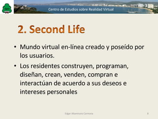 Mundo virtual en-línea creado y poseído por los usuarios. Los residentes construyen, programan, diseñan, crean, venden, compran e interactúan de acuerdo a sus deseos e intereses personales Edgar Altamirano Carmona 
