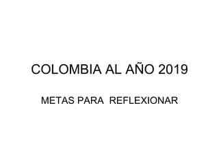 COLOMBIA AL AÑO 2019

 METAS PARA REFLEXIONAR
 
