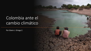 Colombia ante el
cambio climático
Por Edwin J. Ortega Z.
 