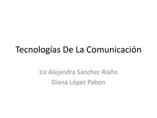 Tecnologías De La Comunicación Liz Alejandra Sánchez Riaño Diana López Pabon 