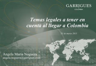 Temas legales a tener en
cuenta al llegar a Colombia
11 de marzo 2015
Angela María Noguera
angela.noguera@garrigues.com
 