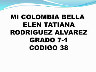 MI COLOMBIA BELLA
ELEN TATIANA
RODRIGUEZ ALVAREZ
GRADO 7-1
CODIGO 38
 