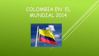 COLOMBIA EN EL
MUNDIAL 2014
 