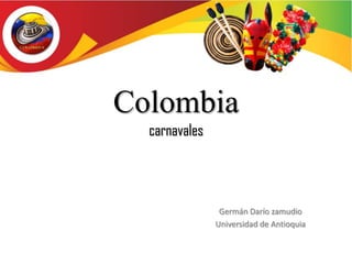 Colombia
  carnavales




                Germán Darío zamudio
               Universidad de Antioquia
 