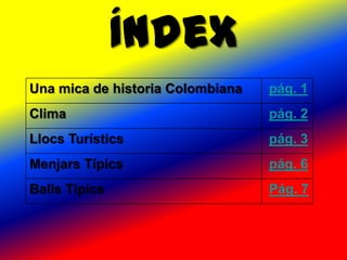 Índex
Una mica de historia Colombiana   pág. 1
Clima                             pág. 2
Llocs Turístics                   pág. 3
Menjars Típics                    pág. 6
Balls Típics                      Pág. 7
 