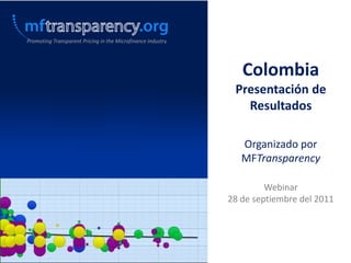 Promoting Transparent Pricing in the Microfinance Industry




                                                                Colombia
                                                              Presentación de
                                                                Resultados

                                                                Organizado por
                                                                MFTransparency

                                                                      Webinar
                                                             28 de septiembre del 2011
 