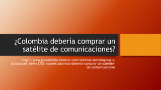 ¿Colombia debería comprar un
satélite de comunicaciones?
http://www.guiadesolucionestic.com/noticias-tecnologicas-y-
actualidad/item/3252-aiquestcolombia-deberia-comprar-un-satelite-
de-comunicaciones
 