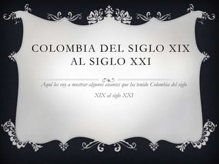 COLOMBIA DEL SIGLO XIX
    AL SIGLO XXI
 Aquí les voy a mostrar algunos avances que ha tenido Colombia del siglo
                           XIX al siglo XXI
 