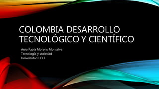 COLOMBIA DESARROLLO
TECNOLÓGICO Y CIENTÍFICO
Aura Paola Moreno Monsalve
Tecnología y sociedad
Universidad ECCI
 