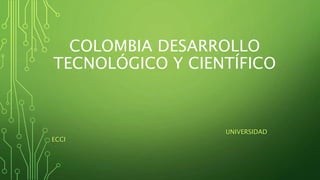 COLOMBIA DESARROLLO
TECNOLÓGICO Y CIENTÍFICO
UNIVERSIDAD
ECCI
 