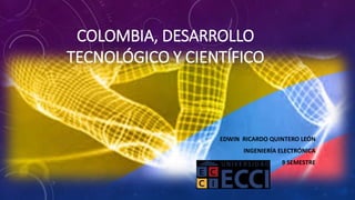 COLOMBIA, DESARROLLO
TECNOLÓGICO Y CIENTÍFICO
EDWIN RICARDO QUINTERO LEÓN
INGENIERÍA ELECTRÓNICA
9 SEMESTRE
 