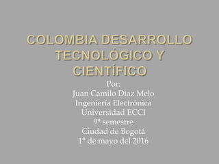 Por:
Juan Camilo Diaz Melo
Ingeniería Electrónica
Universidad ECCI
9° semestre
Ciudad de Bogotá
1° de mayo del 2016
 