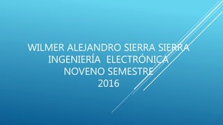 WILMER ALEJANDRO SIERRA SIERRA
INGENIERÍA ELECTRÓNICA
NOVENO SEMESTRE
2016
 