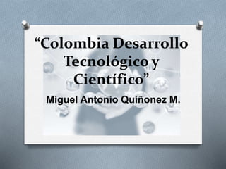 “Colombia Desarrollo
Tecnológico y
Científico”
Miguel Antonio Quiñonez M.
 