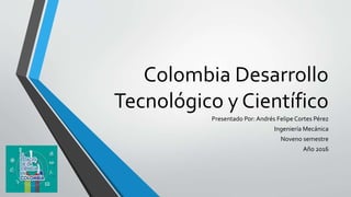 Colombia Desarrollo
Tecnológico y Científico
Presentado Por: Andrés FelipeCortes Pérez
Ingeniería Mecánica
Noveno semestre
Año 2016
 