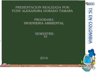 PRESENTACION REALIZADA POR:
YUDY ALEXANDRA DORADO TAMARA
PROGRAMA:
INGENIERIA AMBIENTAL
SEMESTRE:
VI
2016
 