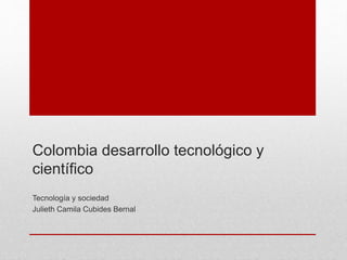 Colombia desarrollo tecnológico y
científico
Tecnología y sociedad
Julieth Camila Cubides Bernal
 
