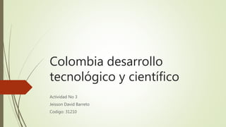Colombia desarrollo
tecnológico y científico
Actividad No 3
Jeisson David Barreto
Codigo: 31210
 