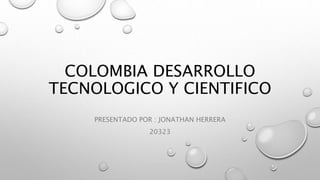 COLOMBIA DESARROLLO
TECNOLOGICO Y CIENTIFICO
PRESENTADO POR : JONATHAN HERRERA
20323
 