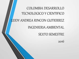 COLOMBIA DESARROLLO
TECNOLOGICO Y CIENTIFICO
LEIDY ANDREA RINCON GUTIERREZ
INGENIERIA AMBIENTAL
SEXTO SEMESTRE
2016
 