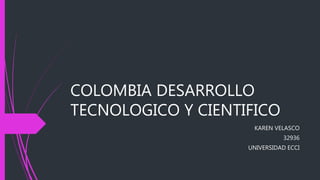 COLOMBIA DESARROLLO
TECNOLOGICO Y CIENTIFICO
KAREN VELASCO
32936
UNIVERSIDAD ECCI
 