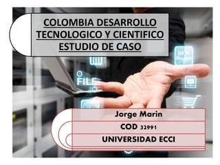 COLOMBIA DESARROLLO
TECNOLOGICO Y CIENTIFICO
ESTUDIO DE CASO
Jorge Marin
COD 32991
UNIVERSIDAD ECCI
 