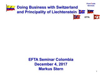 PromTrade
Services
1
Doing Business with Switzerland
and Principality of Liechtenstein
EFTA Seminar Colombia
December 4, 2...
