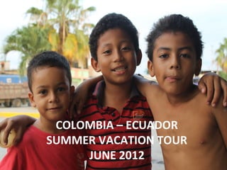 COLOMBIA – ECUADOR
SUMMER VACATION TOUR
JUNE 2012
 