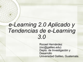 e-Learning 2.0 Aplicado y Tendencias de e-Learning 3.0 Rocael Hernández (roc@galileo.edu) Depto. de Investigaci ón y Desarrollo Universidad Galileo, Guatemala. 