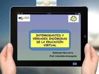 INTERROGANTES Y
VERDADES INCÓMODAS
  DE LA EDUCACIÓN
      VIRTUAL

           Reflexión libre de la
        Prof. Colombia Amezquita
 