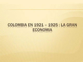 COLOMBIA EN 1921 – 1925 : LA GRAN
ECONOMIA
 