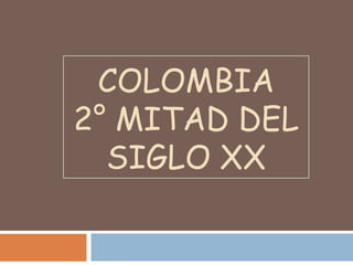 COLOMBIA
2° MITAD DEL
SIGLO XX
 