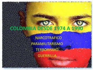 COLOMBIA DESDE 1974 A 1990
NARCOTRAFICO
PARAMILITARISMO
TERRORISMO
GUERRILLA
 