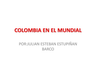 COLOMBIA EN EL MUNDIAL
POR:JULIAN ESTEBAN ESTUPIÑAN
BARCO
 