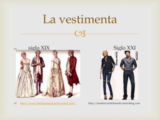 La vestimenta
                          
        siglo XIX                                                 Siglo XXI




   http://www.hidalgosims2esp.bravehost.com/   http://tendenciasdelamoda.metroblog.com
 